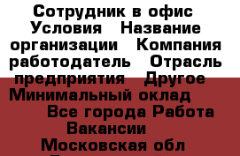 Сотрудник в офис. Условия › Название организации ­ Компания-работодатель › Отрасль предприятия ­ Другое › Минимальный оклад ­ 25 000 - Все города Работа » Вакансии   . Московская обл.,Дзержинский г.